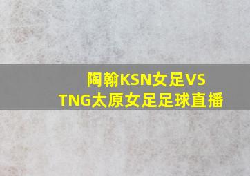 陶翰KSN女足VS TNG太原女足足球直播